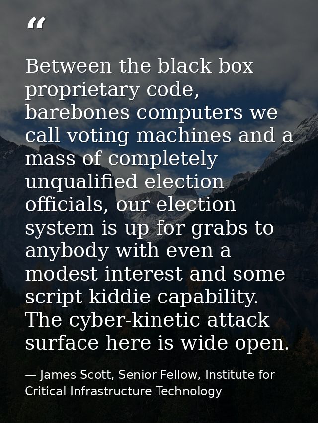 Between the black box proprietary code, barebones computers we call voting machines and a mass of completely unqualified — James Scott, Senior Fellow, Institute for Critical Infrastructure Technology