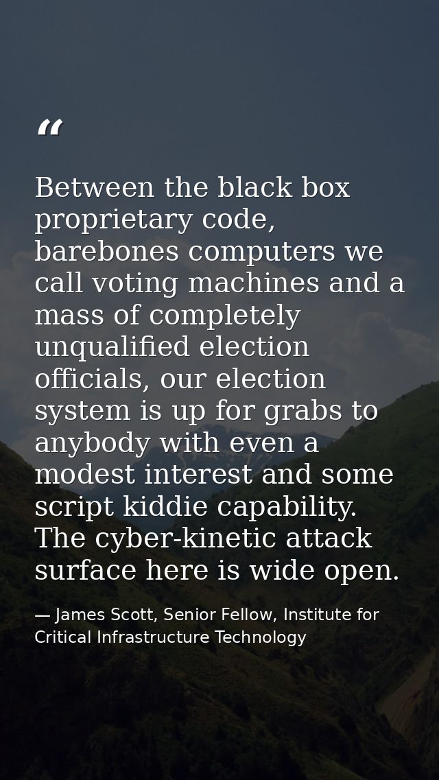 Between the black box proprietary code, barebones computers we call voting machines and a mass of completely unqualified — James Scott, Senior Fellow, Institute for Critical Infrastructure Technology