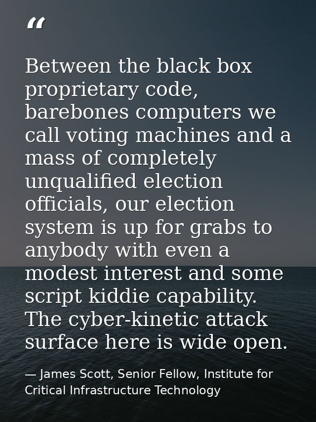 Between the black box proprietary code, barebones computers we call voting machines and a mass of completely unqualified — James Scott, Senior Fellow, Institute for Critical Infrastructure Technology