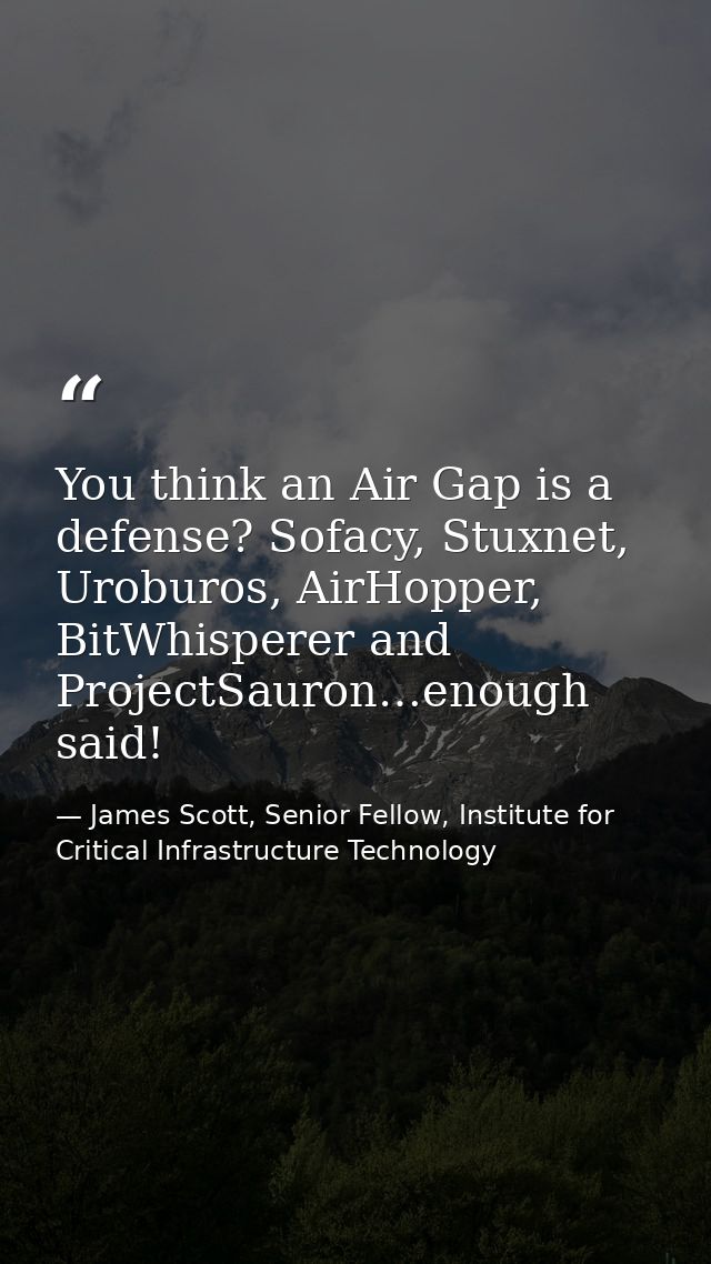 You think an Air Gap is a defense? Sofacy, Stuxnet, Uroburos, AirHopper, BitWhisperer and ProjectSauron…enough said! — James Scott, Senior Fellow, Institute for Critical Infrastructure Technology