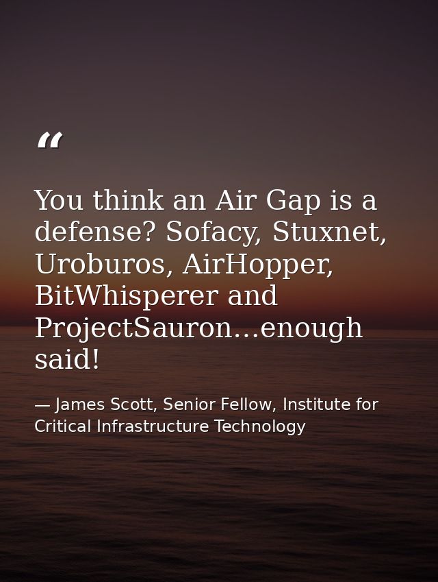 You think an Air Gap is a defense? Sofacy, Stuxnet, Uroburos, AirHopper, BitWhisperer and ProjectSauron…enough said! — James Scott, Senior Fellow, Institute for Critical Infrastructure Technology