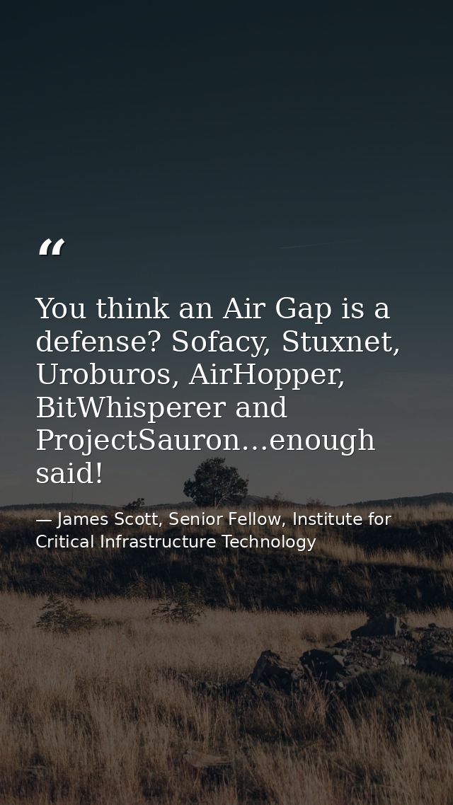 You think an Air Gap is a defense? Sofacy, Stuxnet, Uroburos, AirHopper, BitWhisperer and ProjectSauron…enough said! — James Scott, Senior Fellow, Institute for Critical Infrastructure Technology