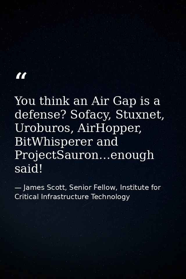You think an Air Gap is a defense? Sofacy, Stuxnet, Uroburos, AirHopper, BitWhisperer and ProjectSauron…enough said! — James Scott, Senior Fellow, Institute for Critical Infrastructure Technology