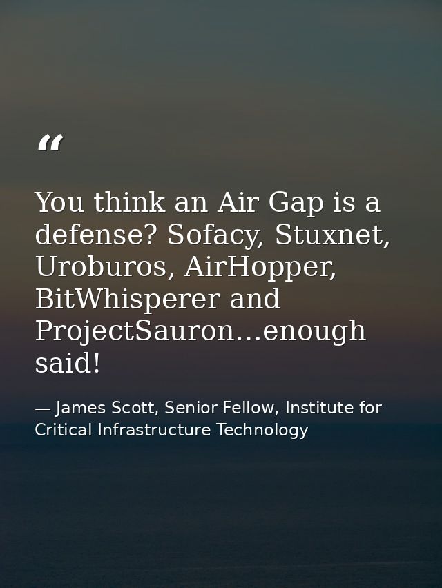 You think an Air Gap is a defense? Sofacy, Stuxnet, Uroburos, AirHopper, BitWhisperer and ProjectSauron…enough said! — James Scott, Senior Fellow, Institute for Critical Infrastructure Technology
