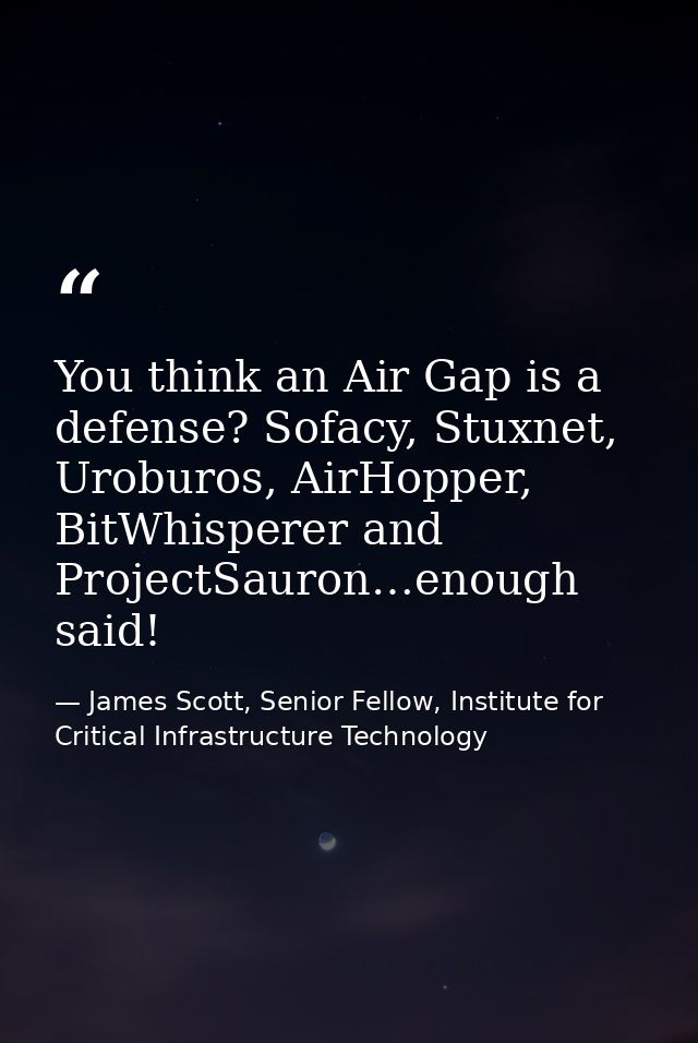 You think an Air Gap is a defense? Sofacy, Stuxnet, Uroburos, AirHopper, BitWhisperer and ProjectSauron…enough said! — James Scott, Senior Fellow, Institute for Critical Infrastructure Technology