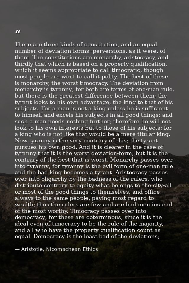 There are three kinds of constitution, and an equal number of deviation-forms--perversions, as it were, of them. The con — Aristotle, Nicomachean Ethics