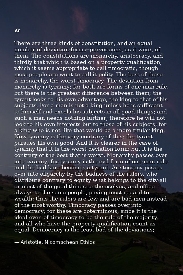 There are three kinds of constitution, and an equal number of deviation-forms--perversions, as it were, of them. The con — Aristotle, Nicomachean Ethics