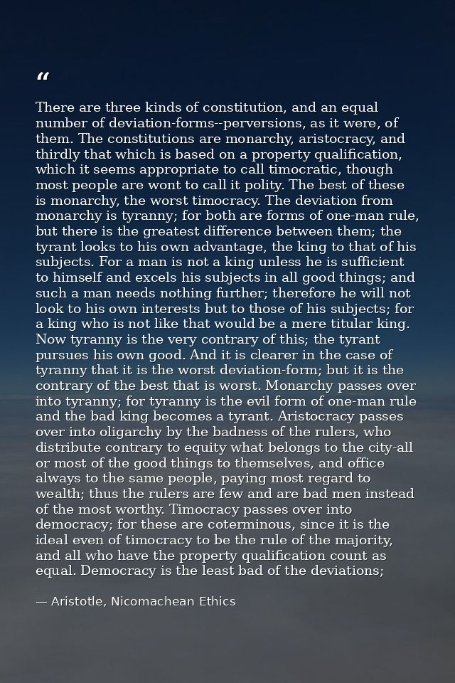 There are three kinds of constitution, and an equal number of deviation-forms--perversions, as it were, of them. The con — Aristotle, Nicomachean Ethics