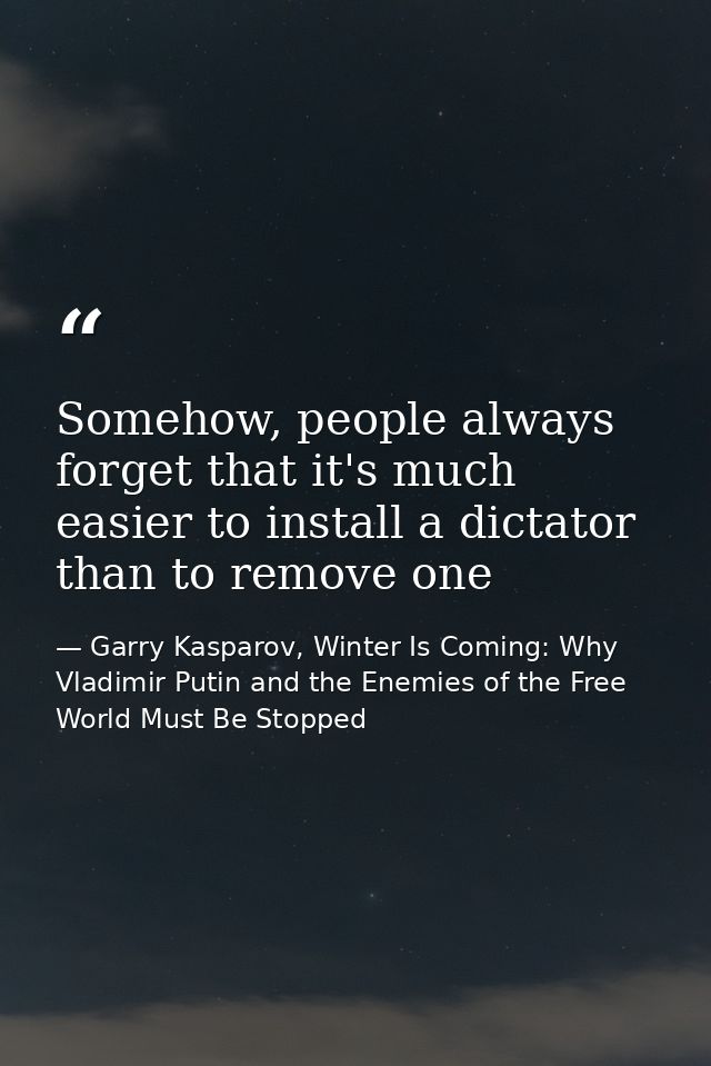 Somehow, people always forget that it's much easier to install a dictator than to remove one — Garry Kasparov, Winter Is Coming: Why Vladimir Putin and the Enemies of the Free World Must Be Stopped