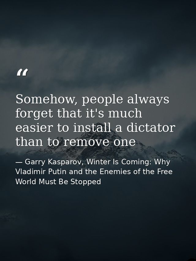 Somehow, people always forget that it's much easier to install a dictator than to remove one — Garry Kasparov, Winter Is Coming: Why Vladimir Putin and the Enemies of the Free World Must Be Stopped