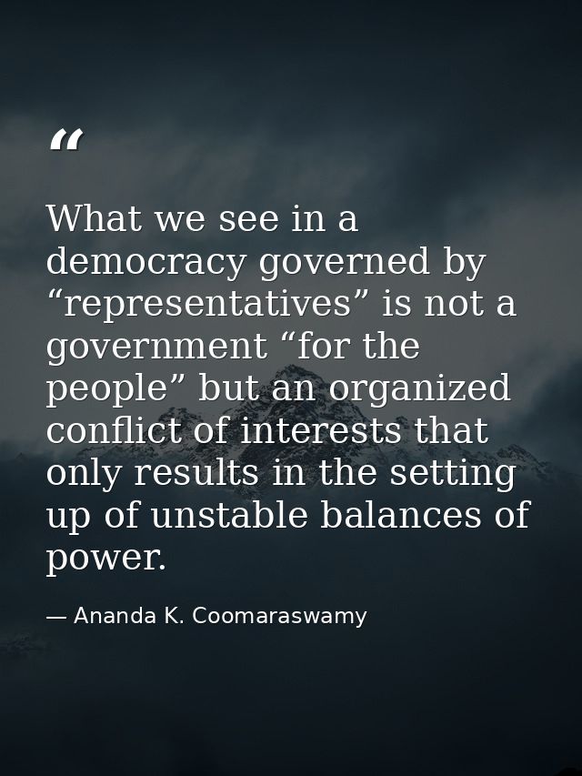 What we see in a democracy governed by “representatives” is not a government “for the people” but an organized conflict  — Ananda K. Coomaraswamy