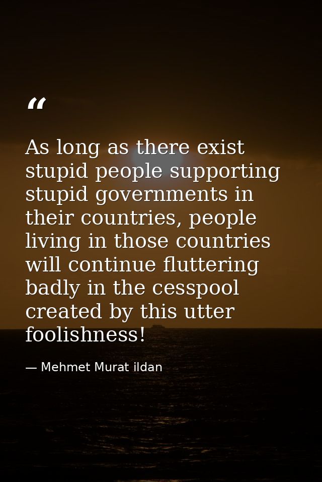 As long as there exist stupid people supporting stupid governments in their countries, people living in those countries  — Mehmet Murat ildan