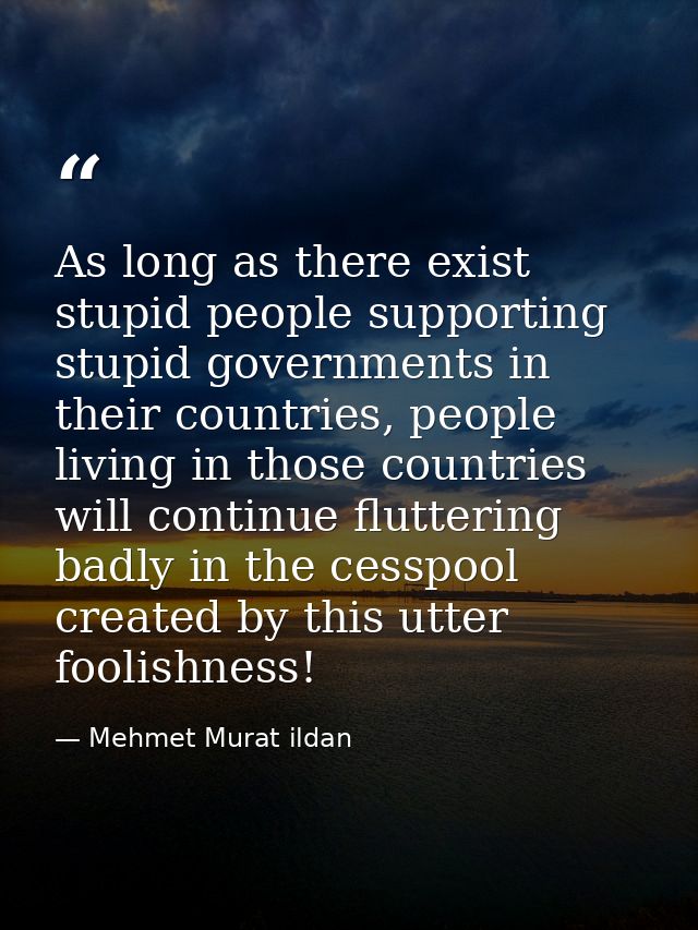 As long as there exist stupid people supporting stupid governments in their countries, people living in those countries  — Mehmet Murat ildan