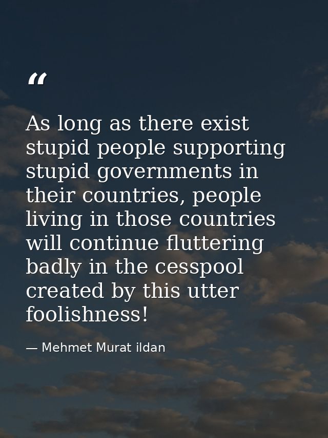 As long as there exist stupid people supporting stupid governments in their countries, people living in those countries  — Mehmet Murat ildan