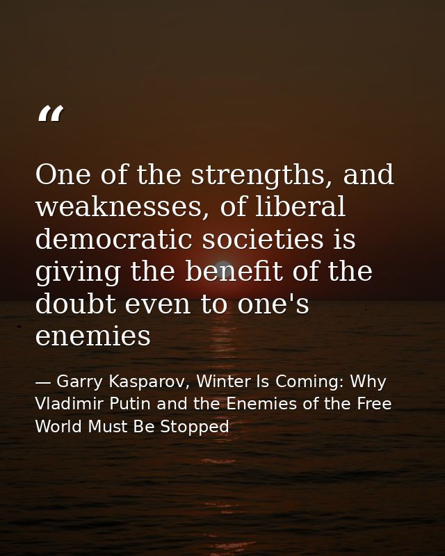 One of the strengths, and weaknesses, of liberal democratic societies is giving the benefit of the doubt even to one's e — Garry Kasparov, Winter Is Coming: Why Vladimir Putin and the Enemies of the Free World Must Be Stopped
