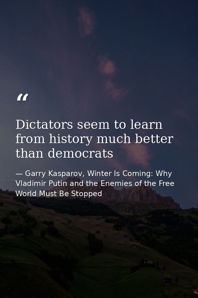 Dictators seem to learn from history much better than democrats — Garry Kasparov, Winter Is Coming: Why Vladimir Putin and the Enemies of the Free World Must Be Stopped