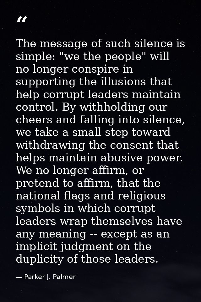 The message of such silence is simple: "we the people" will no longer conspire in supporting the illusions that help cor — Parker J. Palmer