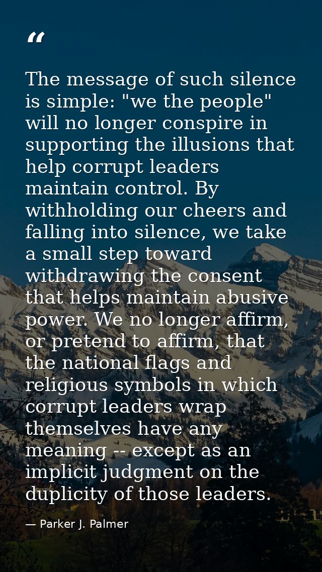 The message of such silence is simple: "we the people" will no longer conspire in supporting the illusions that help cor — Parker J. Palmer