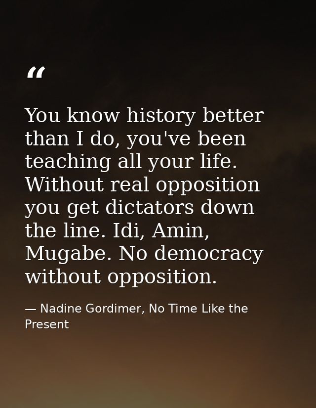 You know history better than I do, you've been teaching all your life. Without real opposition you get dictators down th — Nadine Gordimer, No Time Like the Present