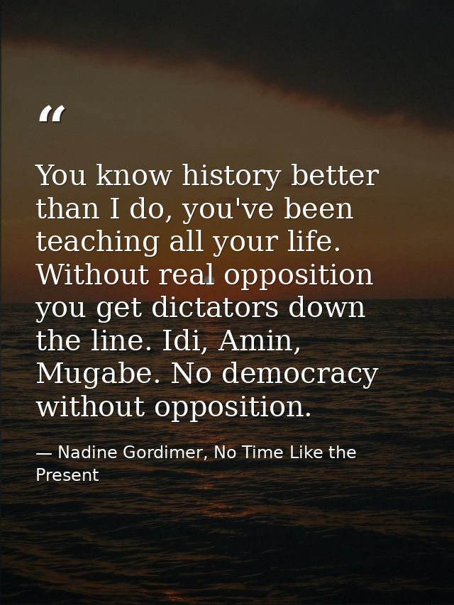 You know history better than I do, you've been teaching all your life. Without real opposition you get dictators down th — Nadine Gordimer, No Time Like the Present