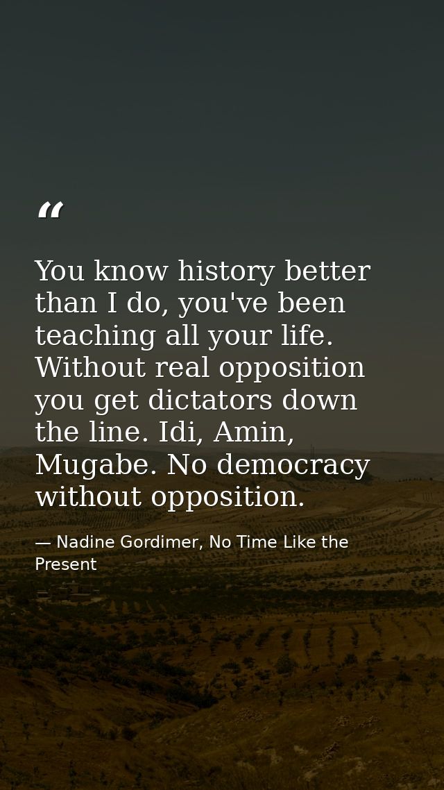 You know history better than I do, you've been teaching all your life. Without real opposition you get dictators down th — Nadine Gordimer, No Time Like the Present