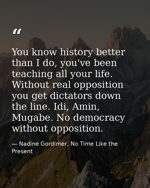 You know history better than I do, you've been teaching all your life. Without real opposition you get dictators down th — Nadine Gordimer, No Time Like the Present