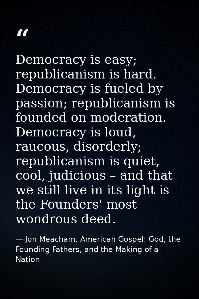Democracy is easy; republicanism is hard. Democracy is fueled by passion; republicanism is founded on moderation. Democr — Jon Meacham, American Gospel: God, the Founding Fathers, and the Making of a Nation