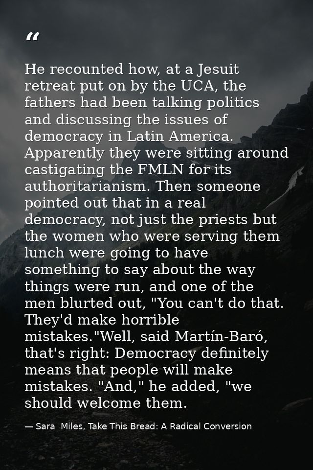 He recounted how, at a Jesuit retreat put on by the UCA, the fathers had been talking politics and discussing the issues — Sara  Miles, Take This Bread: A Radical Conversion