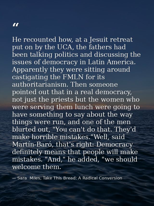He recounted how, at a Jesuit retreat put on by the UCA, the fathers had been talking politics and discussing the issues — Sara  Miles, Take This Bread: A Radical Conversion