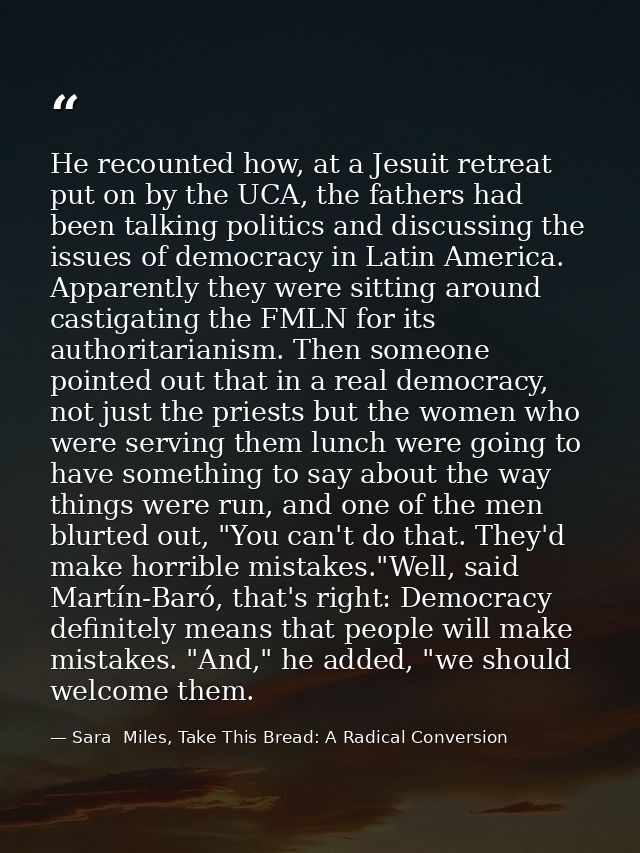 He recounted how, at a Jesuit retreat put on by the UCA, the fathers had been talking politics and discussing the issues — Sara  Miles, Take This Bread: A Radical Conversion
