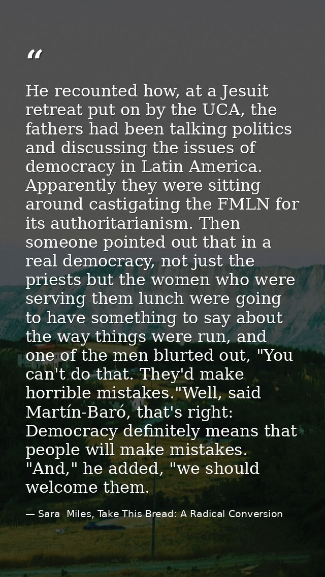 He recounted how, at a Jesuit retreat put on by the UCA, the fathers had been talking politics and discussing the issues — Sara  Miles, Take This Bread: A Radical Conversion