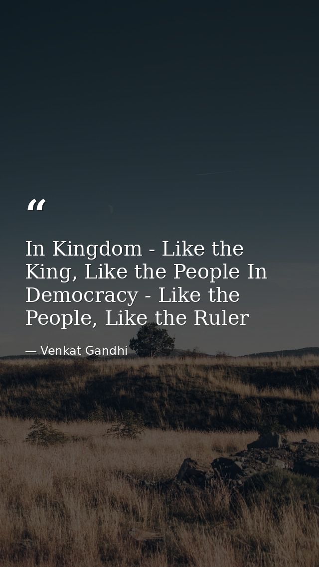 In Kingdom - Like the King, Like the People In Democracy - Like the People, Like the Ruler — Venkat Gandhi