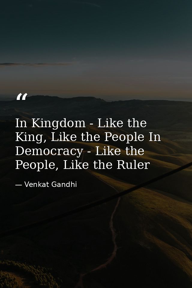 In Kingdom - Like the King, Like the People In Democracy - Like the People, Like the Ruler — Venkat Gandhi