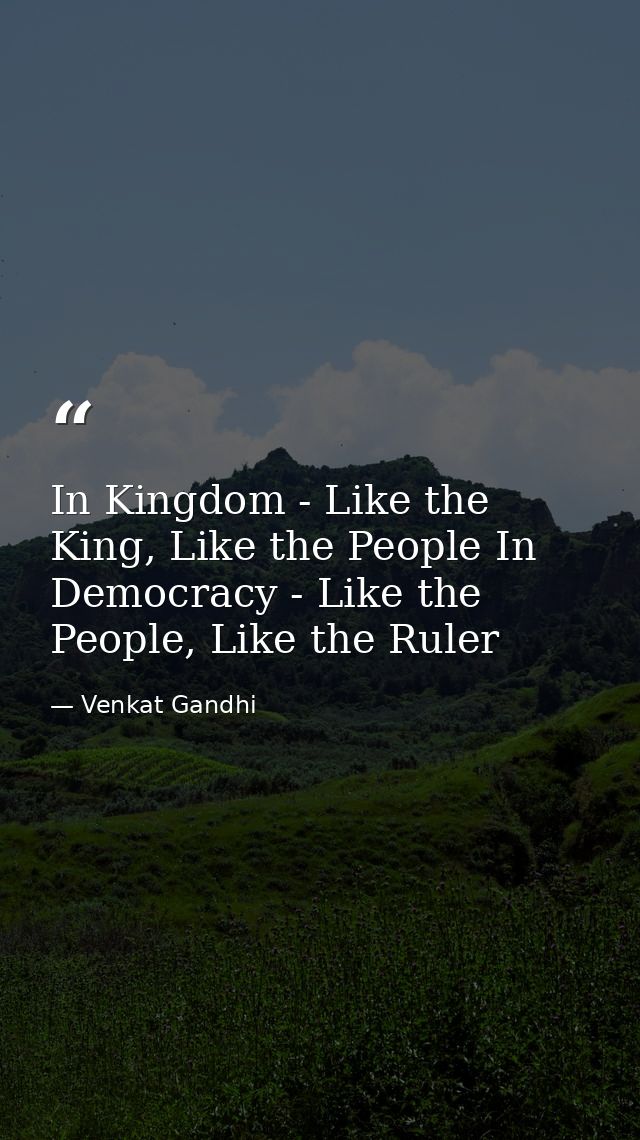 In Kingdom - Like the King, Like the People In Democracy - Like the People, Like the Ruler — Venkat Gandhi