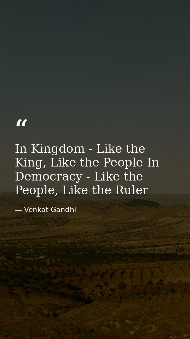 In Kingdom - Like the King, Like the People In Democracy - Like the People, Like the Ruler — Venkat Gandhi