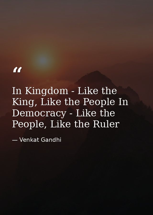 In Kingdom - Like the King, Like the People In Democracy - Like the People, Like the Ruler — Venkat Gandhi