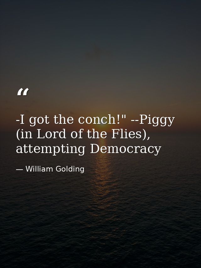-I got the conch!" --Piggy (in Lord of the Flies), attempting Democracy — William Golding