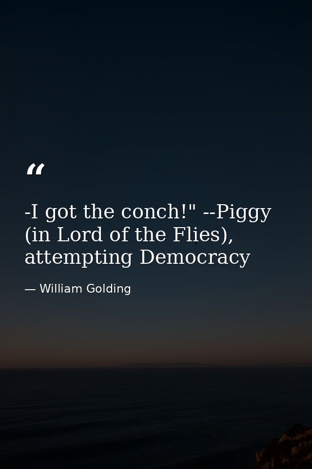 -I got the conch!" --Piggy (in Lord of the Flies), attempting Democracy — William Golding