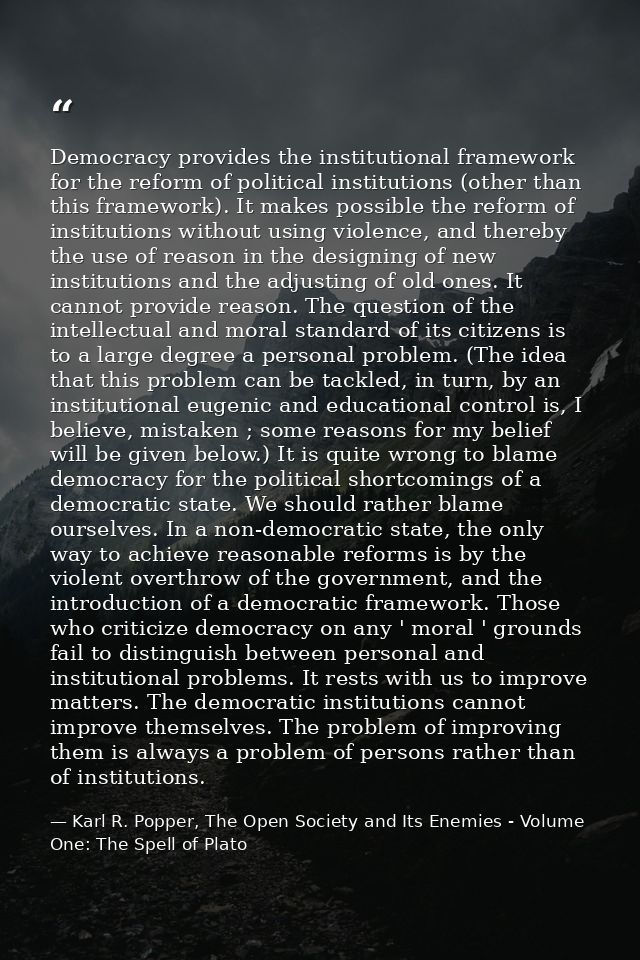 Democracy provides the institutional framework for the reform of political institutions (other than this framework). It  — Karl R. Popper, The Open Society and Its Enemies - Volume One: The Spell of Plato