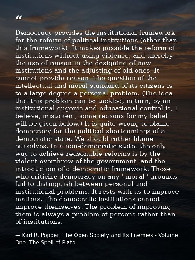 Democracy provides the institutional framework for the reform of political institutions (other than this framework). It  — Karl R. Popper, The Open Society and Its Enemies - Volume One: The Spell of Plato
