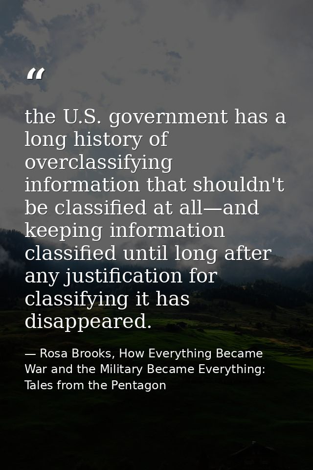 the U.S. government has a long history of overclassifying information that shouldn't be classified at all—and keeping in — Rosa Brooks, How Everything Became War and the Military Became Everything: Tales from the Pentagon