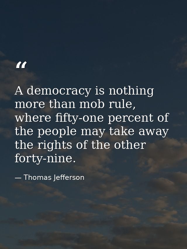 A democracy is nothing more than mob rule, where fifty-one percent of the people may take away the rights of the other f — Thomas Jefferson