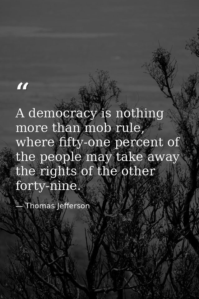 A democracy is nothing more than mob rule, where fifty-one percent of the people may take away the rights of the other f — Thomas Jefferson