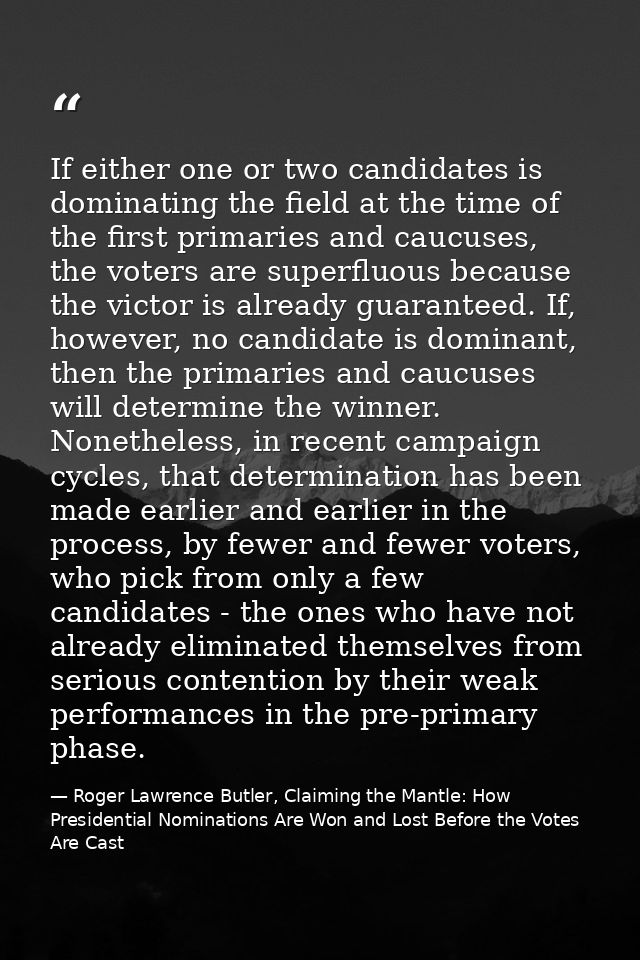 If either one or two candidates is dominating the field at the time of the first primaries and caucuses, the voters are  — Roger Lawrence Butler, Claiming the Mantle: How Presidential Nominations Are Won and Lost Before the Votes Are Cast