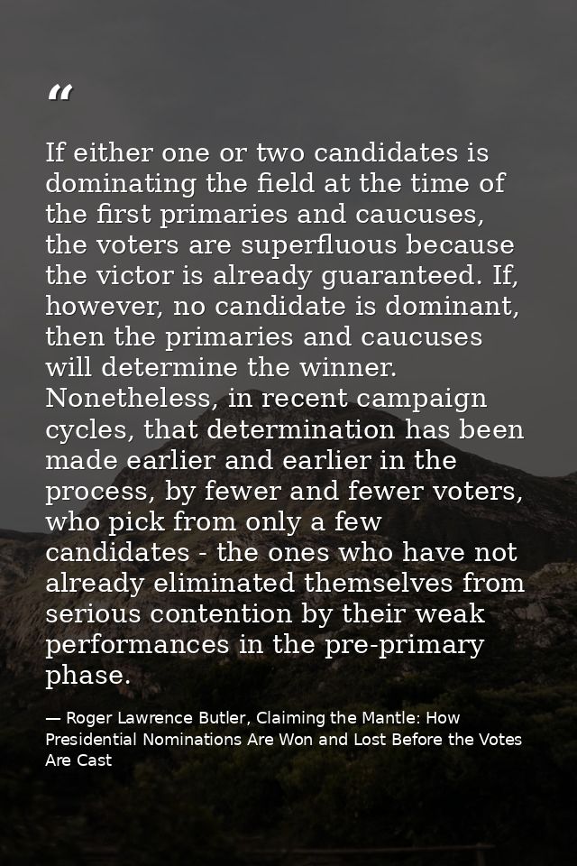 If either one or two candidates is dominating the field at the time of the first primaries and caucuses, the voters are  — Roger Lawrence Butler, Claiming the Mantle: How Presidential Nominations Are Won and Lost Before the Votes Are Cast