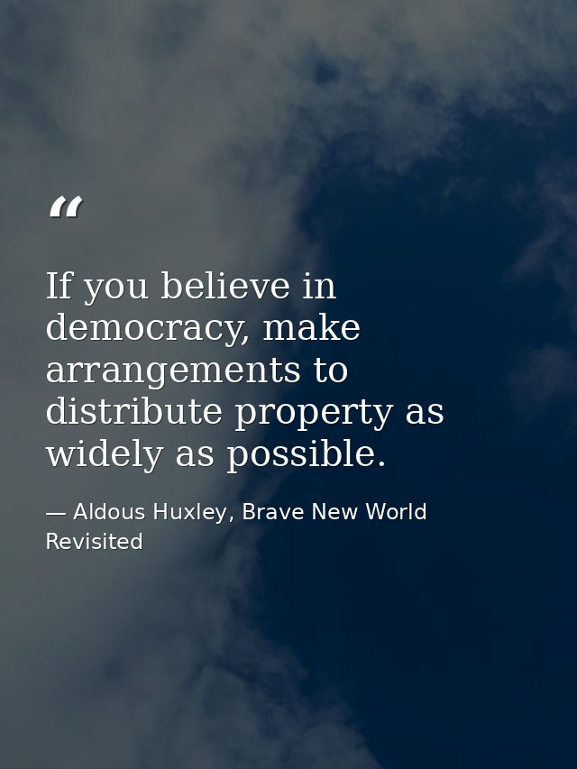 If you believe in democracy, make arrangements to distribute property as widely as possible. — Aldous Huxley, Brave New World Revisited