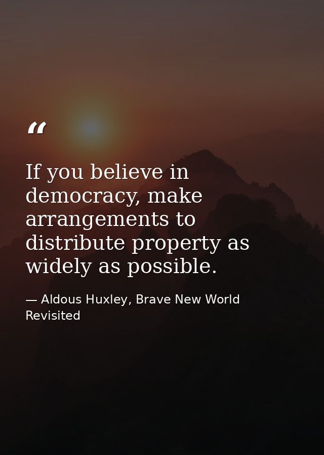 If you believe in democracy, make arrangements to distribute property as widely as possible. — Aldous Huxley, Brave New World Revisited