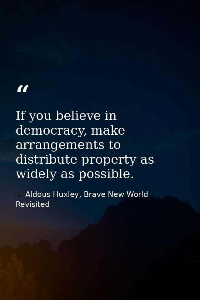 If you believe in democracy, make arrangements to distribute property as widely as possible. — Aldous Huxley, Brave New World Revisited