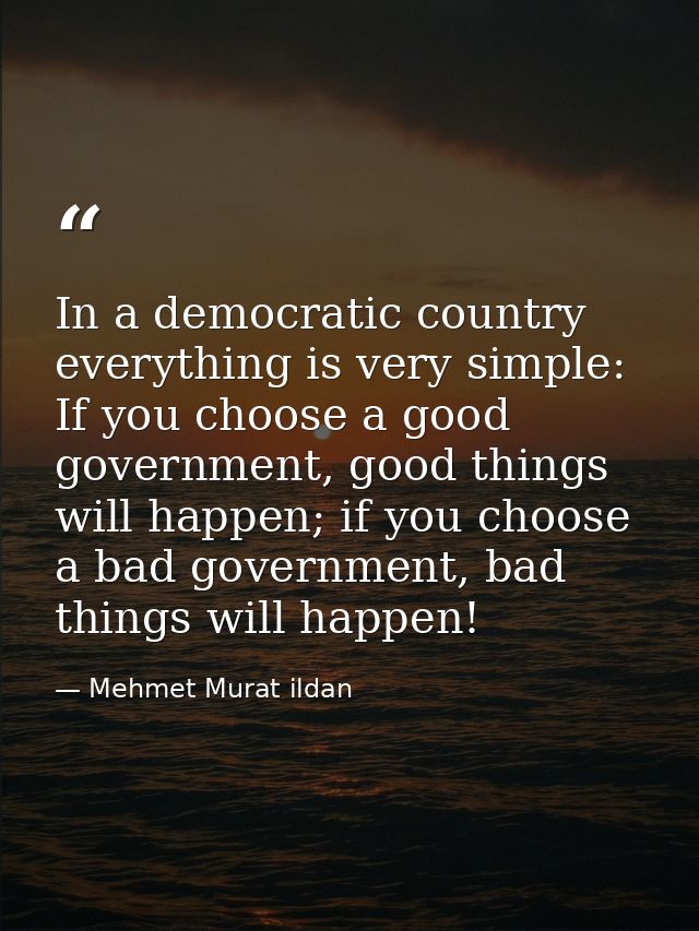 In a democratic country everything is very simple: If you choose a good government, good things will happen; if you choo — Mehmet Murat ildan