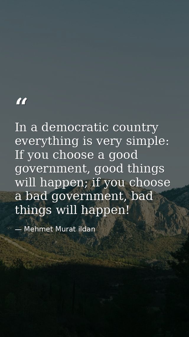 In a democratic country everything is very simple: If you choose a good government, good things will happen; if you choo — Mehmet Murat ildan